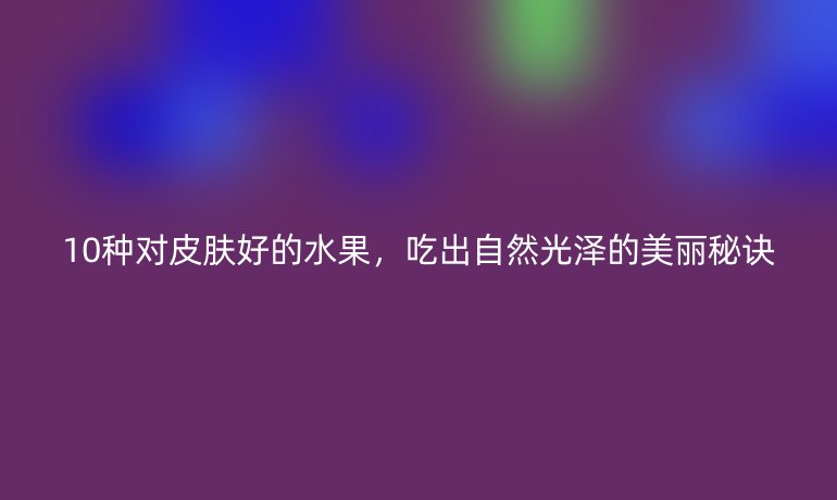 10种对皮肤好的水果，吃出自然光泽的美丽秘诀