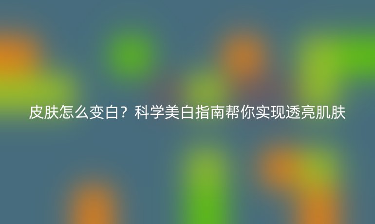 皮肤怎么变白？科学美白指南帮你实现透亮肌肤
