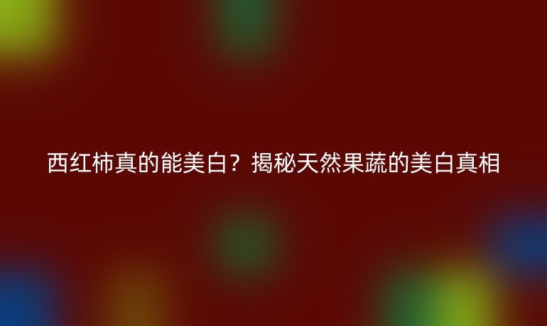 西红柿真的能美白？揭秘天然果蔬的美白真相