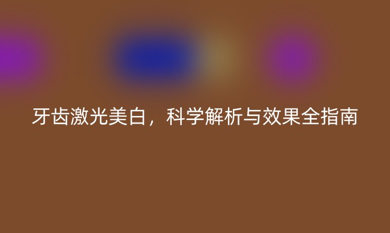 牙齿激光美白，科学解析与效果全指南