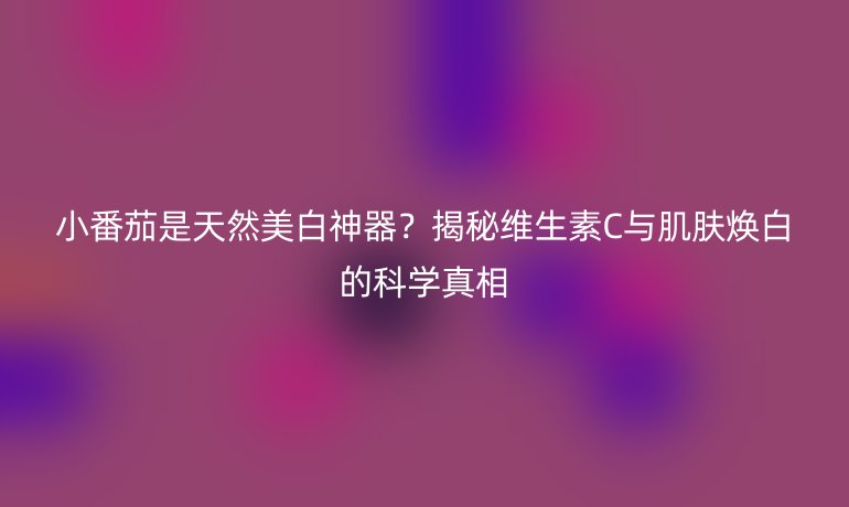 小番茄是天然美白神器？揭秘维生素C与肌肤焕白的科学真相
