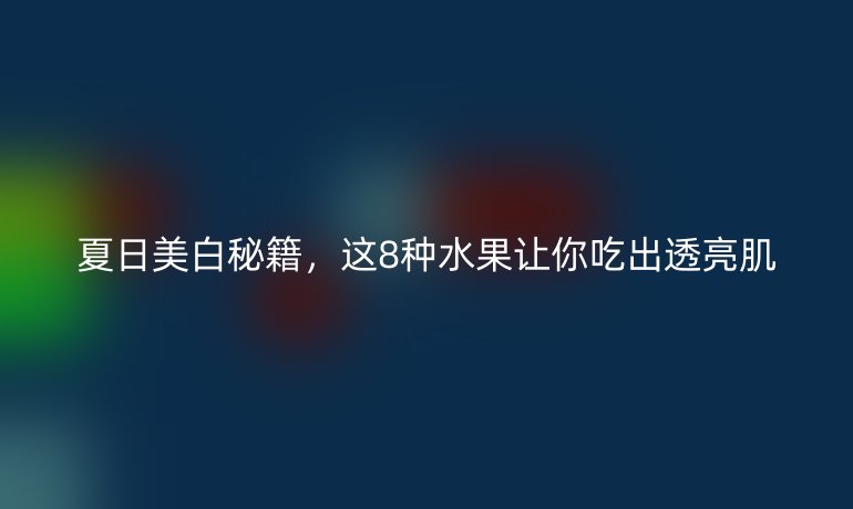 夏日美白秘籍，这8种水果让你吃出透亮肌