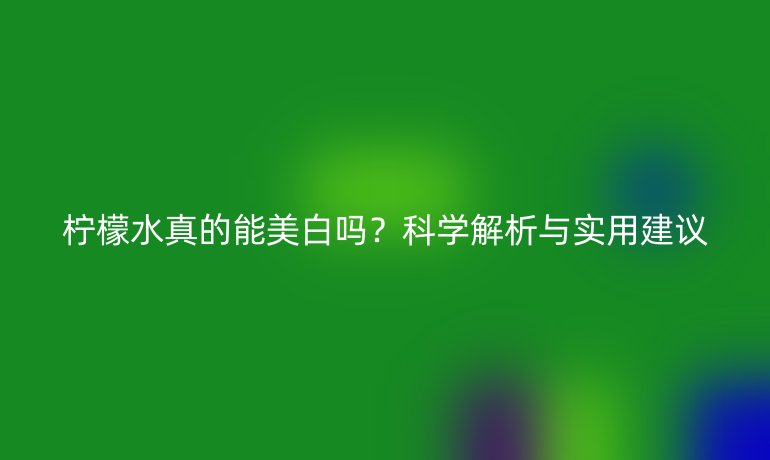 柠檬水真的能美白吗？科学解析与实用建议