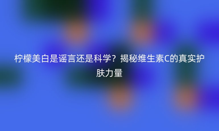 柠檬美白是谣言还是科学？揭秘维生素C的真实护肤力量