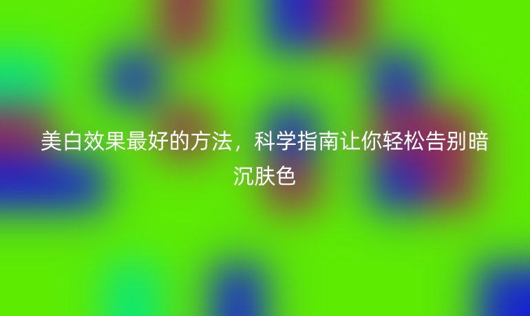 美白效果最好的方法，科学指南让你轻松告别暗沉肤色