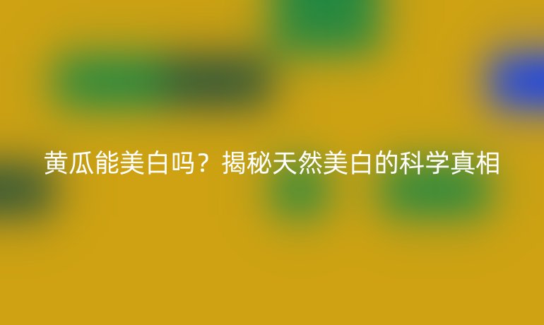 黄瓜能美白吗？揭秘天然美白的科学真相