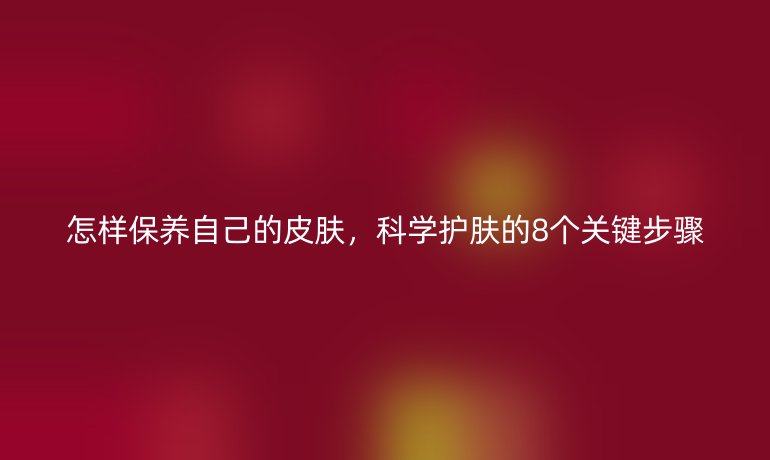 怎样保养自己的皮肤，科学护肤的8个关键步骤