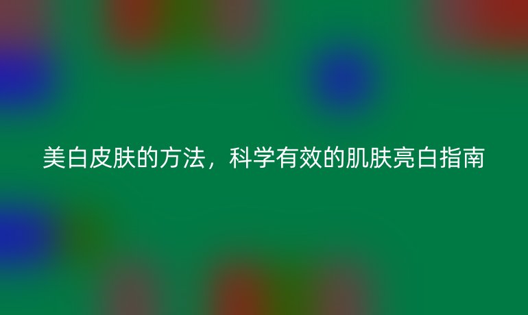 美白皮肤的方法,科学有效的肌肤亮白指南