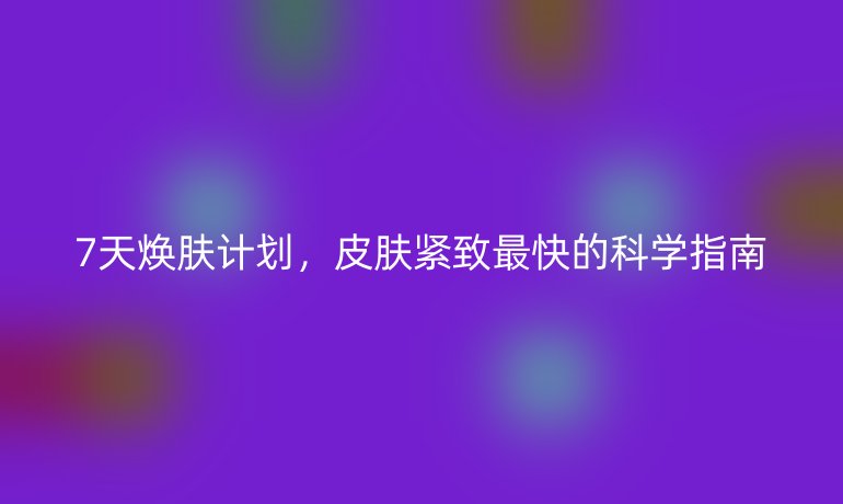7天焕肤计划,皮肤紧致最快的科学指南