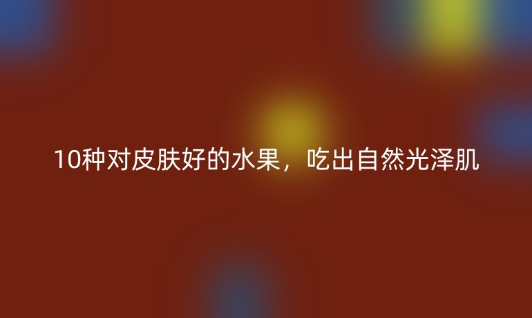 10种对皮肤好的水果,吃出自然光泽肌