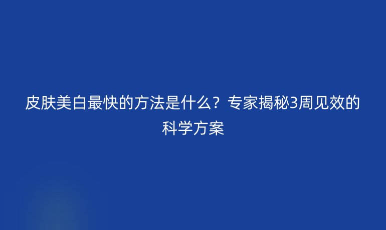 皮肤美白最快的方法是什么？专家揭秘3周见效的科学方案