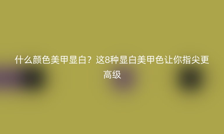 什么颜色美甲显白？这8种显白美甲色让你指尖更高级