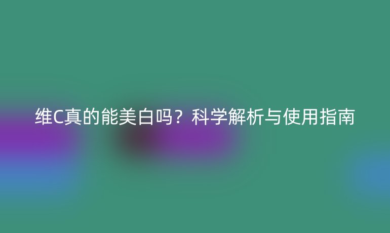 维C真的能美白吗？科学解析与使用指南