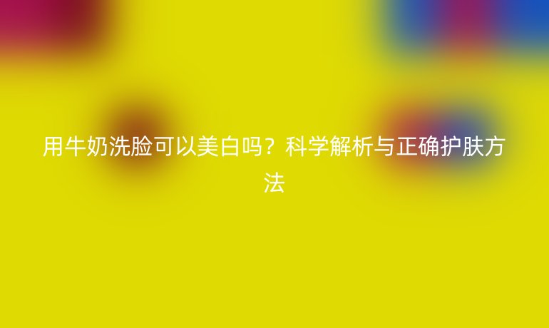 用牛奶洗脸可以美白吗?科学解析与正确护肤方法