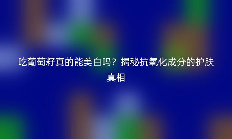 吃葡萄籽真的能美白吗?揭秘抗氧化成分的护肤真相