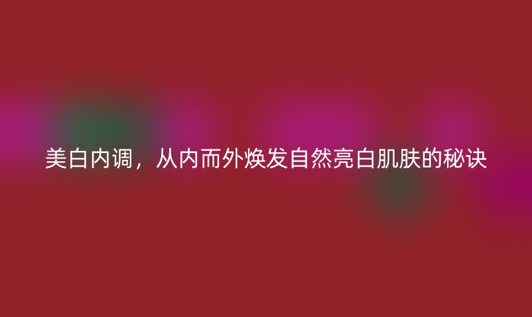 美白内调，从内而外焕发自然亮白肌肤的秘诀
