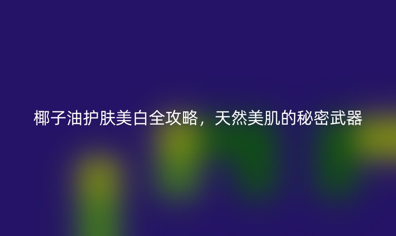 椰子油护肤美白全攻略,天然美肌的秘密武器