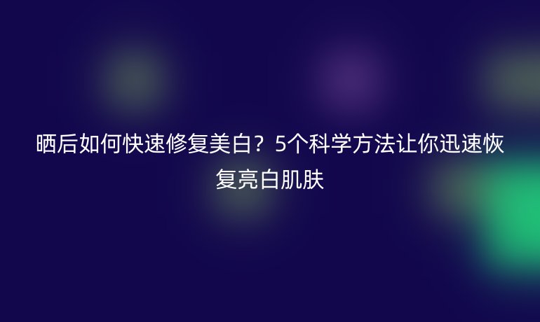 晒后如何快速修复美白？5个科学方法让你迅速恢复亮白肌肤