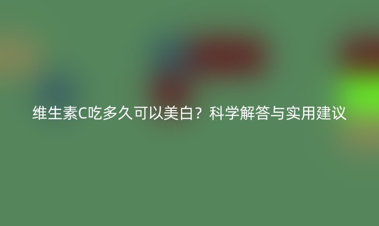 维生素C吃多久可以美白?科学解答与实用建议