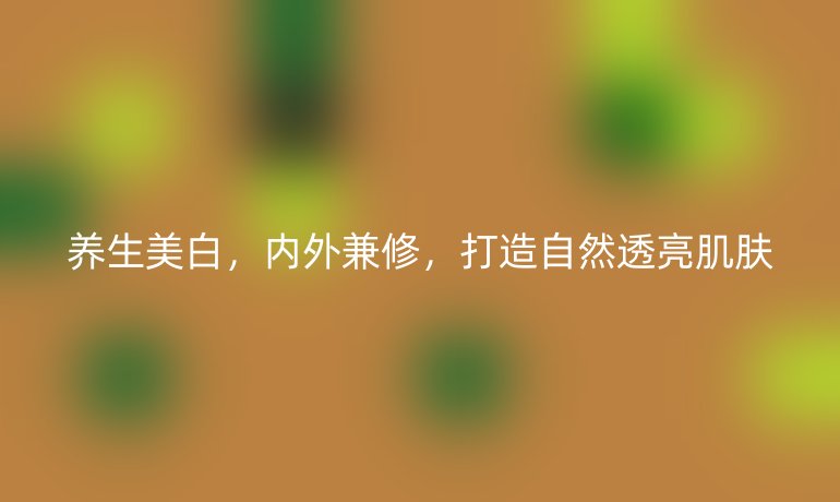 养生美白，内外兼修，打造自然透亮肌肤