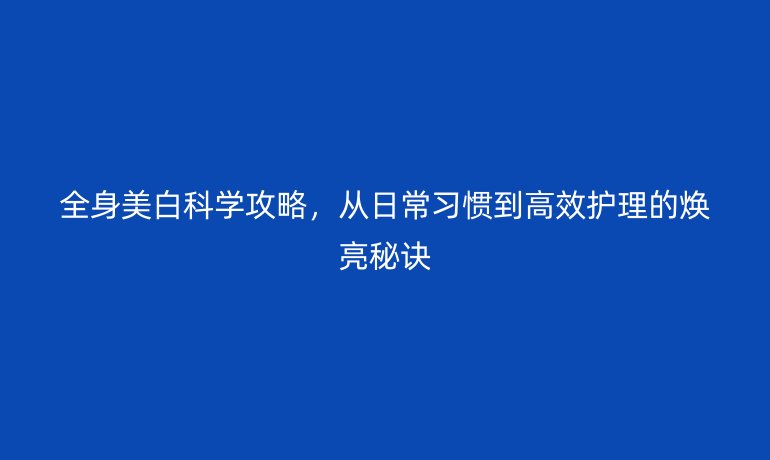全身美白科学攻略，从日常习惯到高效护理的焕亮秘诀
