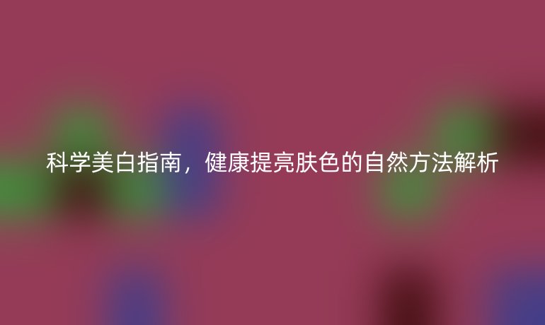 科学美白指南，健康提亮肤色的自然方法解析