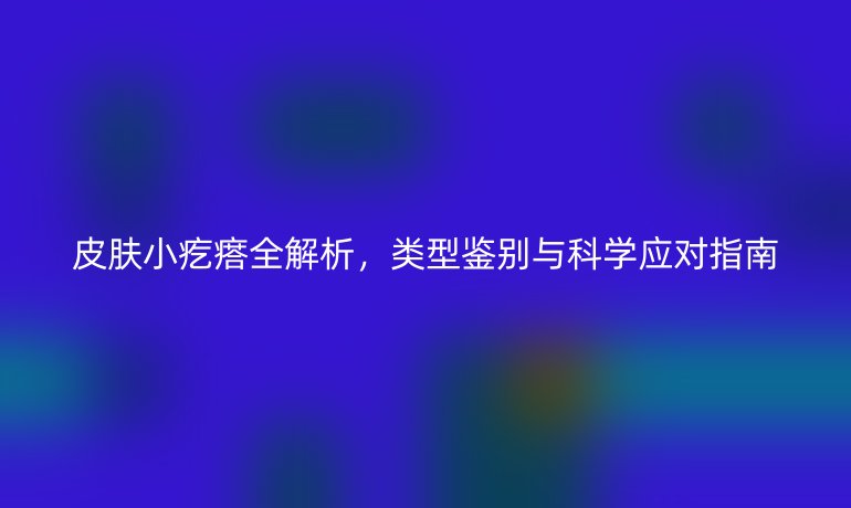 皮肤小疙瘩全解析，类型鉴别与科学应对指南