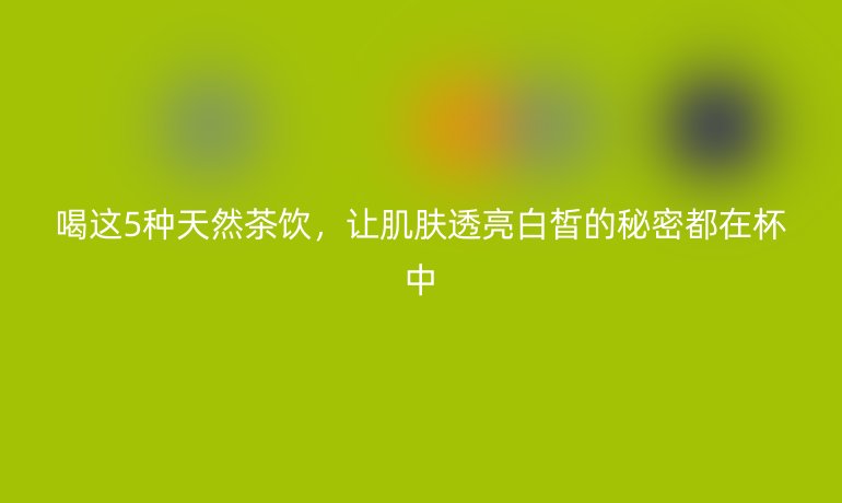 喝这5种天然茶饮，让肌肤透亮白皙的秘密都在杯中