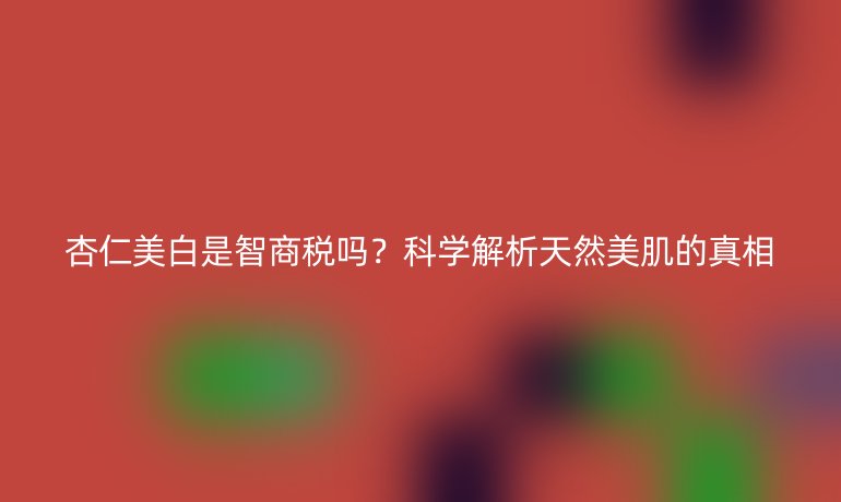 杏仁美白是智商税吗？科学解析天然美肌的真相