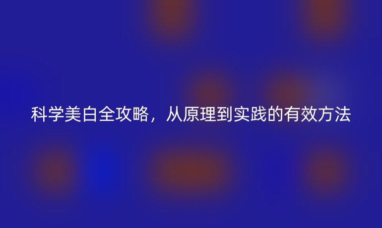 科学美白全攻略，从原理到实践的有效方法