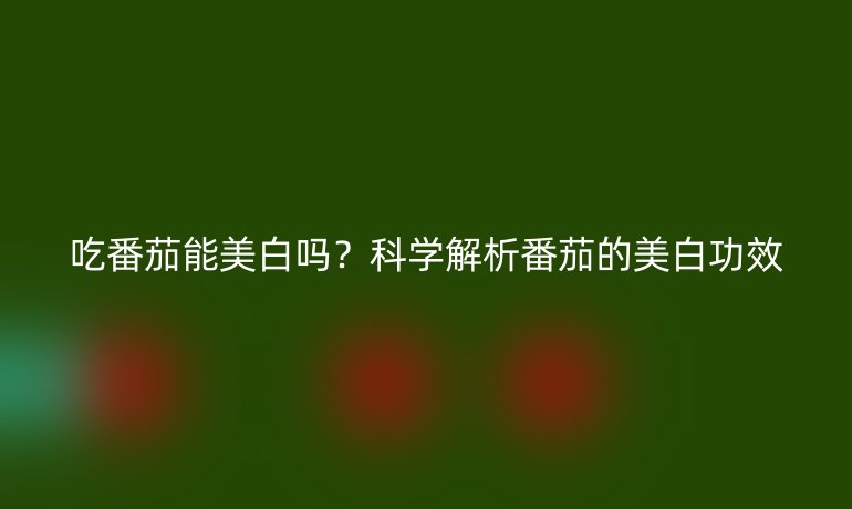 吃番茄能美白吗？科学解析番茄的美白功效
