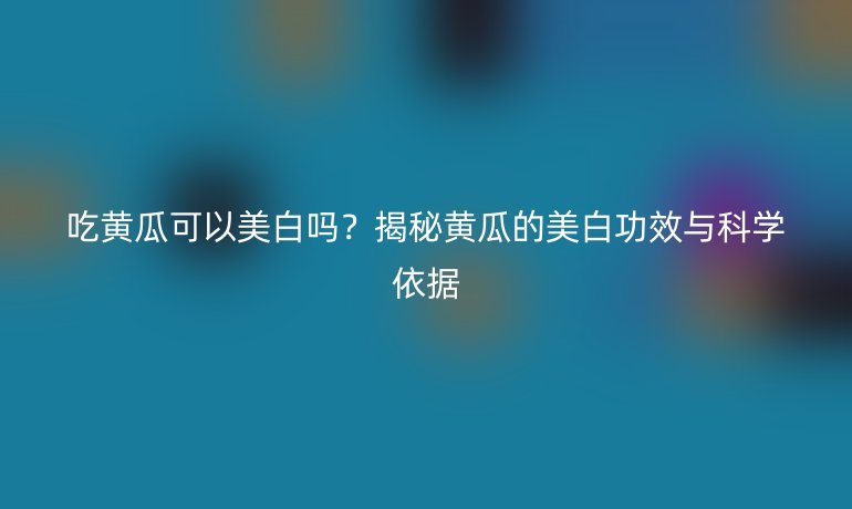 吃黄瓜可以美白吗？揭秘黄瓜的美白功效与科学依据