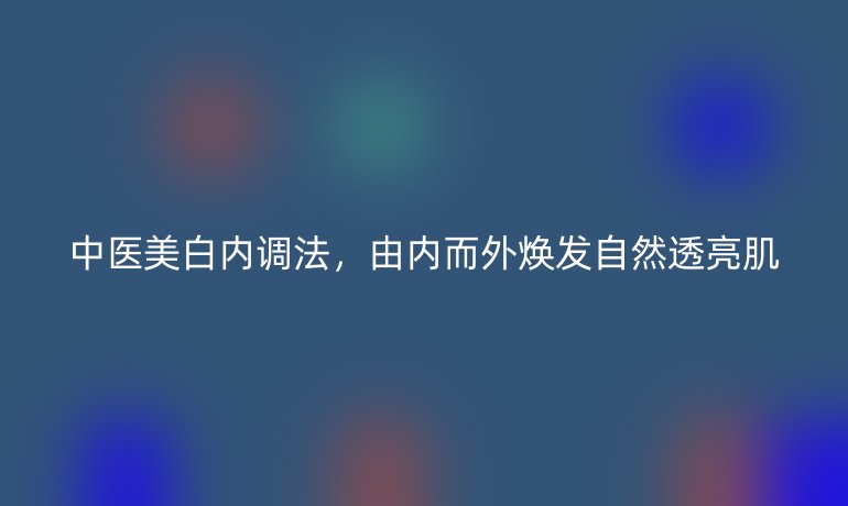 中医美白内调法，由内而外焕发自然透亮肌