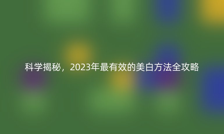 科学揭秘，2023年最有效的美白方法全攻略