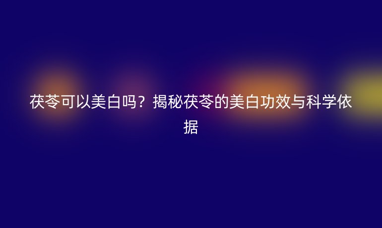 茯苓可以美白吗？揭秘茯苓的美白功效与科学依据