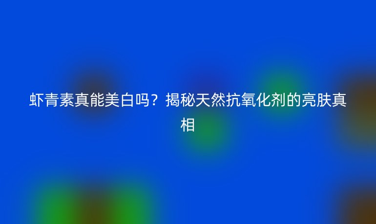 虾青素真能美白吗？揭秘天然抗氧化剂的亮肤真相