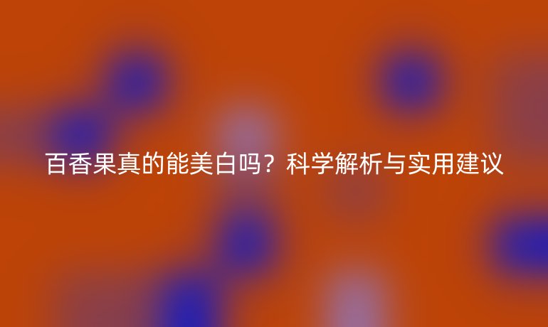 百香果真的能美白吗？科学解析与实用建议