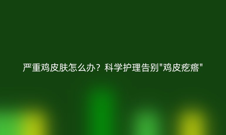 严重鸡皮肤怎么办？科学护理告别