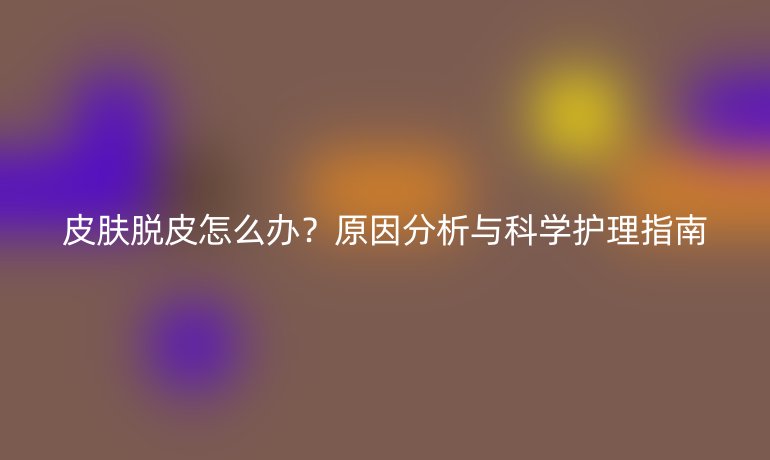 皮肤脱皮怎么办？原因分析与科学护理指南