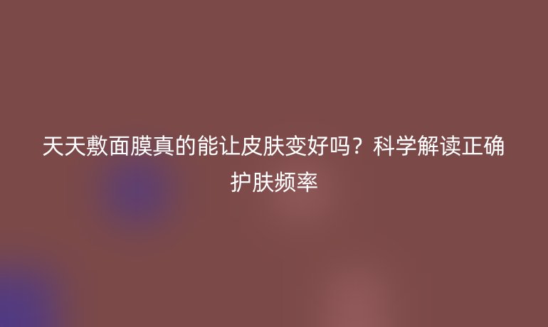 天天敷面膜真的能让皮肤变好吗？科学解读正确护肤频率