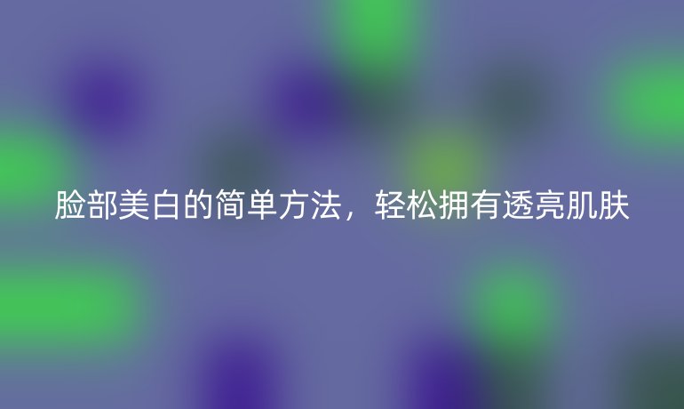 脸部美白的简单方法，轻松拥有透亮肌肤