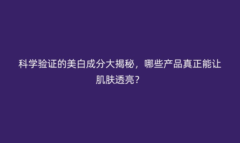 科学验证的美白成分大揭秘，哪些产品真正能让肌肤透亮？