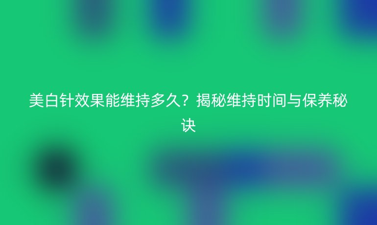 美白针效果能维持多久？揭秘维持时间与保养秘诀