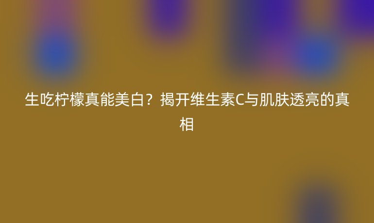 生吃柠檬真能美白？揭开维生素C与肌肤透亮的真相