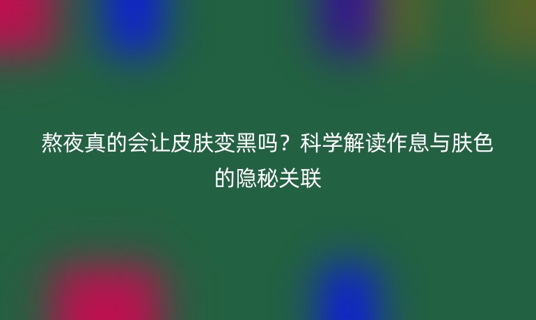熬夜真的会让皮肤变黑吗？科学解读作息与肤色的隐秘关联