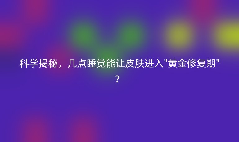 科学揭秘，几点睡觉能让皮肤进入