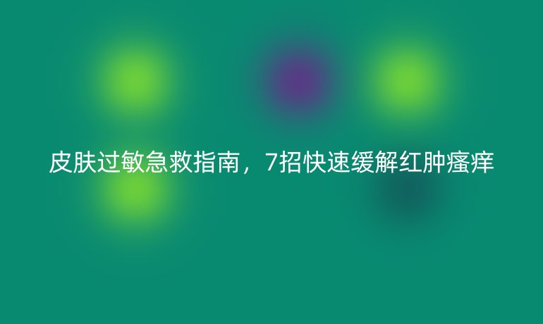 皮肤过敏急救指南，7招快速缓解红肿瘙痒