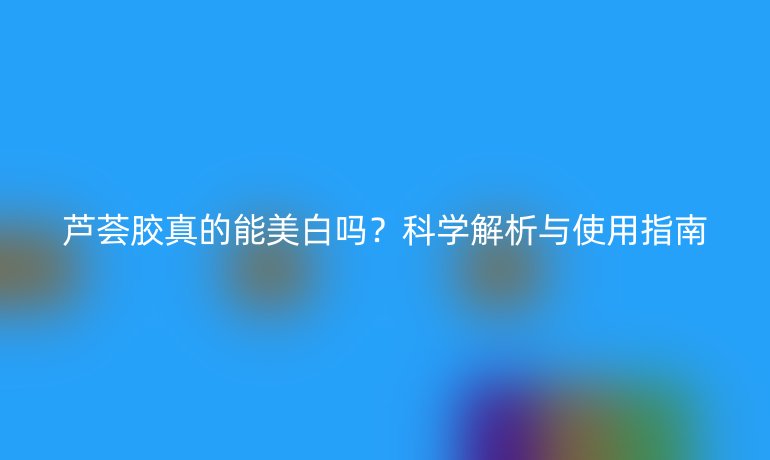 芦荟胶真的能美白吗？科学解析与使用指南