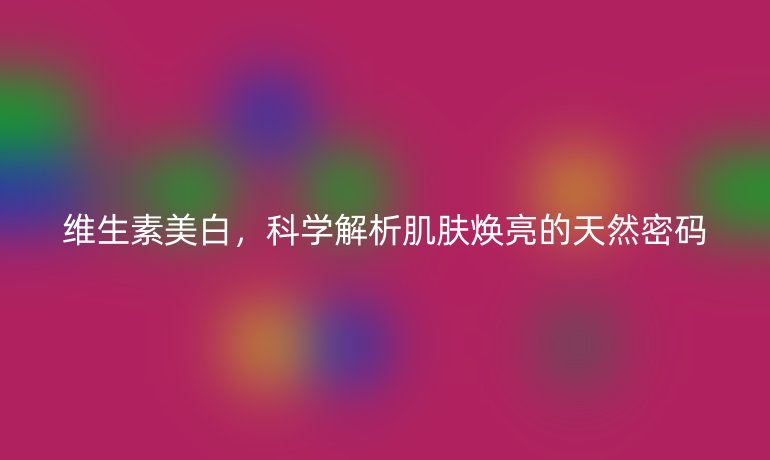 维生素美白，科学解析肌肤焕亮的天然密码