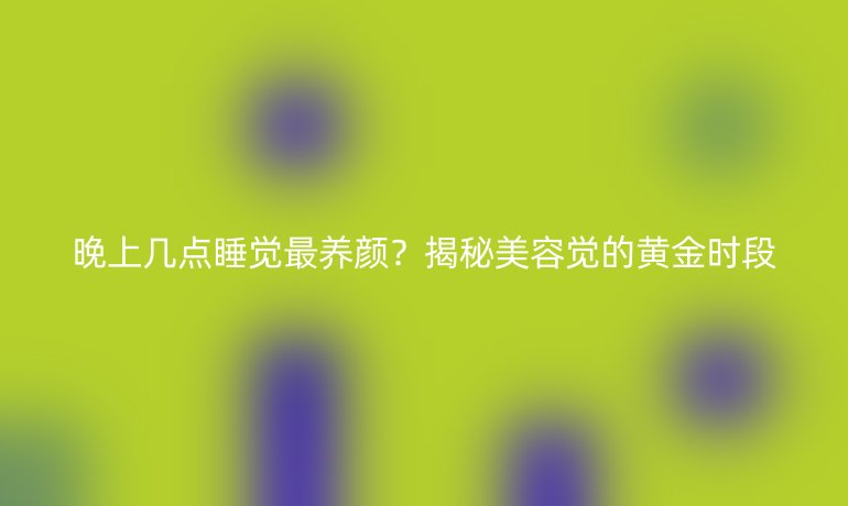 晚上几点睡觉最养颜？揭秘美容觉的黄金时段